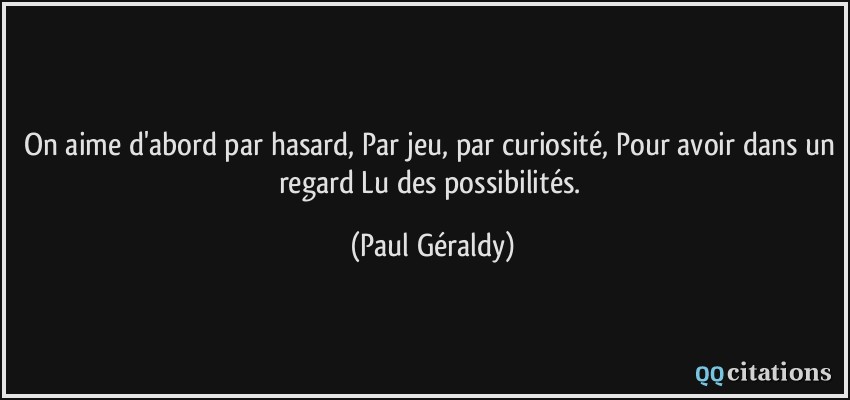 On aime d'abord par hasard, Par jeu, par curiosité, Pour avoir dans un regard Lu des possibilités.  - Paul Géraldy