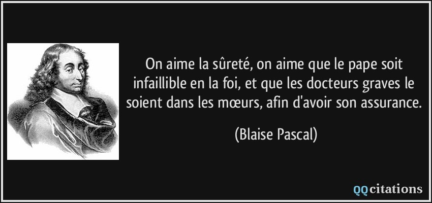 On aime la sûreté, on aime que le pape soit infaillible en la foi, et que les docteurs graves le soient dans les mœurs, afin d'avoir son assurance.  - Blaise Pascal