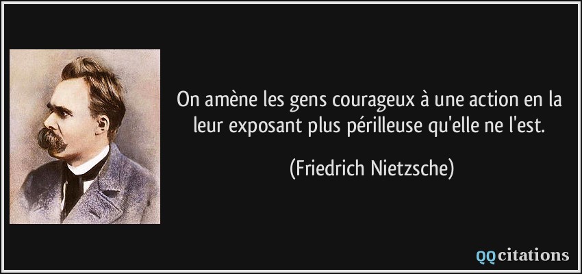 On amène les gens courageux à une action en la leur exposant plus périlleuse qu'elle ne l'est.  - Friedrich Nietzsche