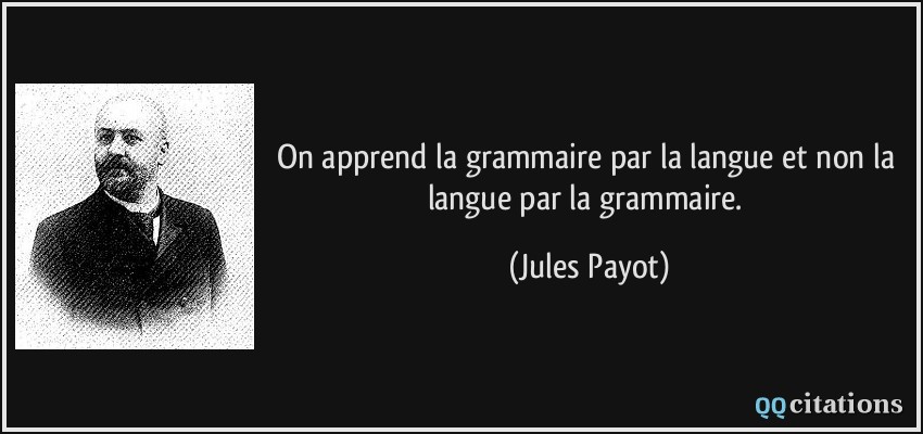 On apprend la grammaire par la langue et non la langue par la grammaire.  - Jules Payot