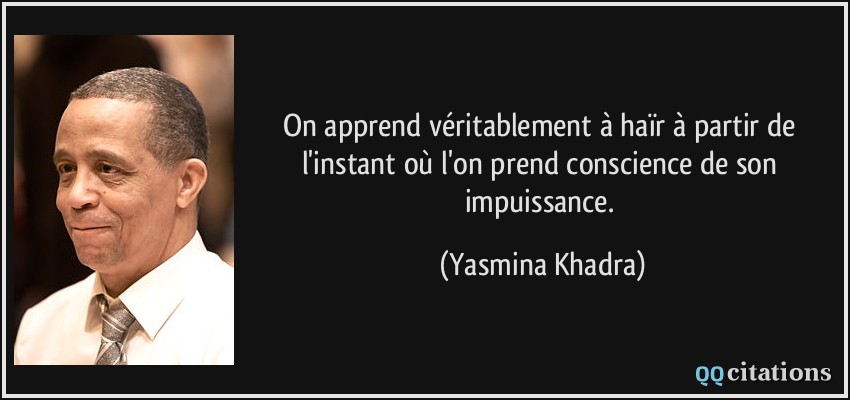 On apprend véritablement à haïr à partir de l'instant où l'on prend conscience de son impuissance.  - Yasmina Khadra