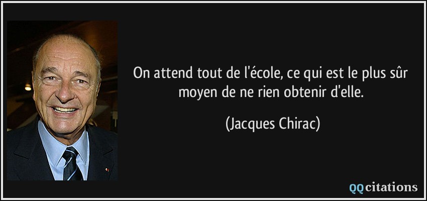 On attend tout de l'école, ce qui est le plus sûr moyen de ne rien obtenir d'elle.  - Jacques Chirac
