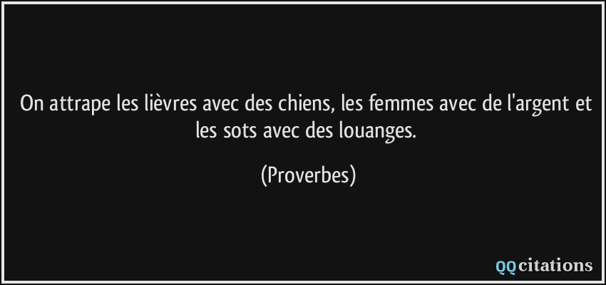 On attrape les lièvres avec des chiens, les femmes avec de l'argent et les sots avec des louanges.  - Proverbes