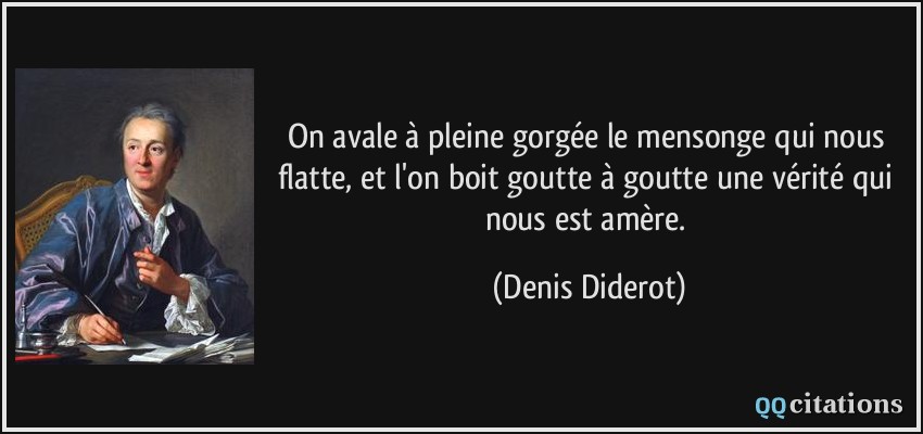 On avale à pleine gorgée le mensonge qui nous flatte, et l'on boit goutte à goutte une vérité qui nous est amère.  - Denis Diderot