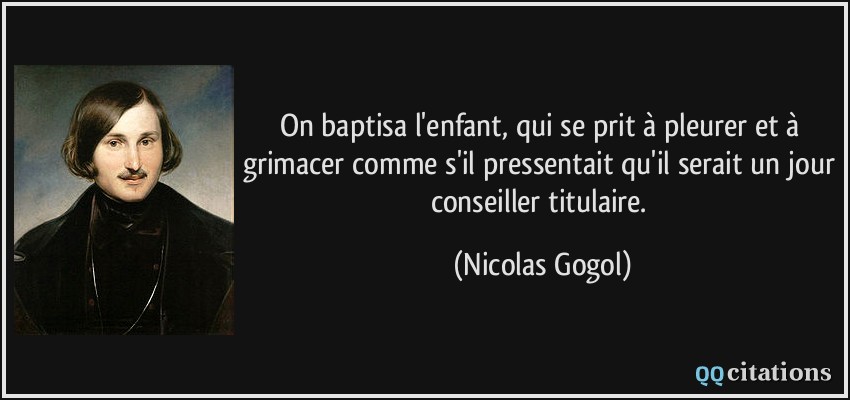 On baptisa l'enfant, qui se prit à pleurer et à grimacer comme s'il pressentait qu'il serait un jour conseiller titulaire.  - Nicolas Gogol