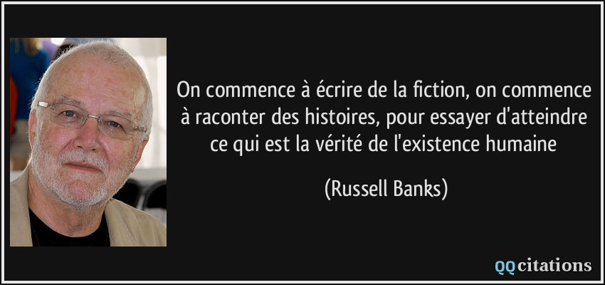 On commence à écrire de la fiction, on commence à raconter des histoires, pour essayer d'atteindre ce qui est la vérité de l'existence humaine  - Russell Banks
