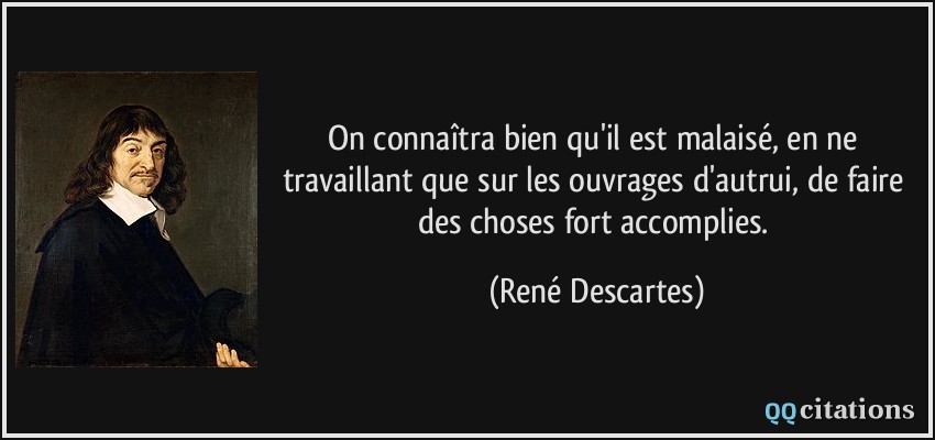 On connaîtra bien qu'il est malaisé, en ne travaillant que sur les ouvrages d'autrui, de faire des choses fort accomplies.  - René Descartes