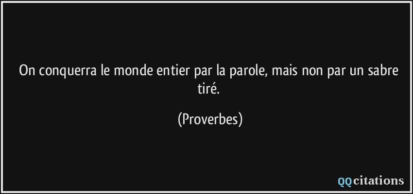 On conquerra le monde entier par la parole, mais non par un sabre tiré.  - Proverbes