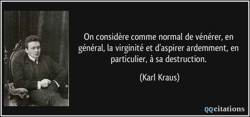 On considère comme normal de vénérer, en général, la virginité et d'aspirer ardemment, en particulier, à sa destruction.  - Karl Kraus