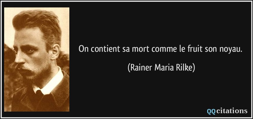On contient sa mort comme le fruit son noyau.  - Rainer Maria Rilke