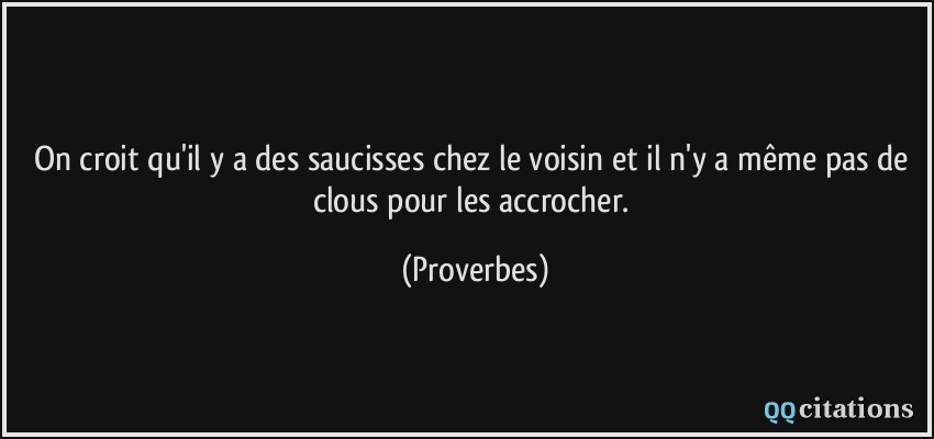 On croit qu'il y a des saucisses chez le voisin et il n'y a même pas de clous pour les accrocher.  - Proverbes