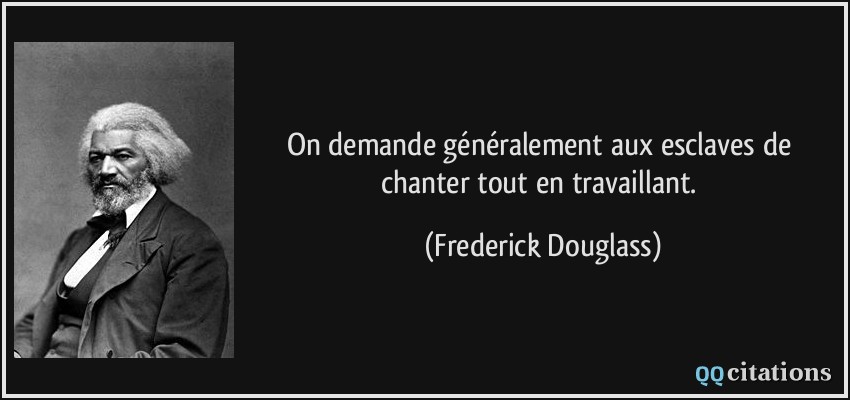 On demande généralement aux esclaves de chanter tout en travaillant.  - Frederick Douglass