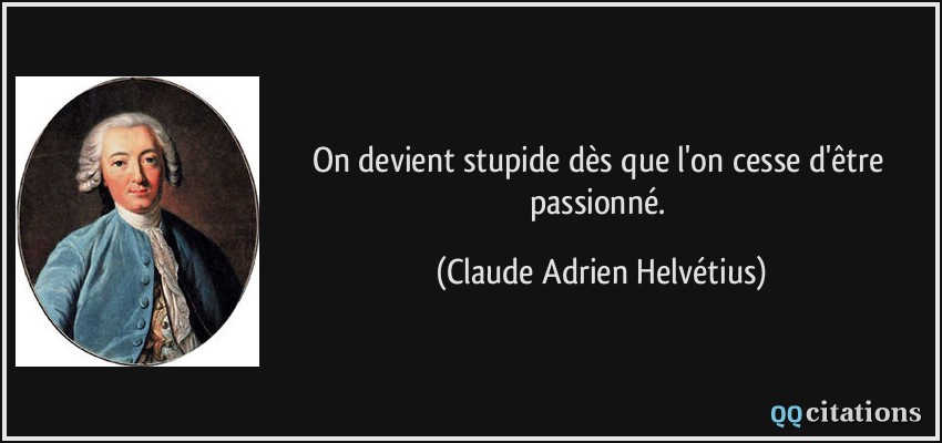 On devient stupide dès que l'on cesse d'être passionné.  - Claude Adrien Helvétius