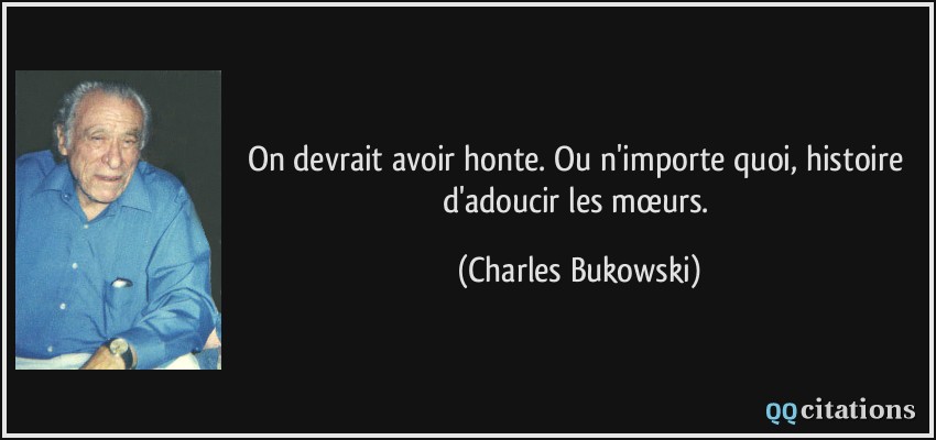 On devrait avoir honte. Ou n'importe quoi, histoire d'adoucir les mœurs.  - Charles Bukowski