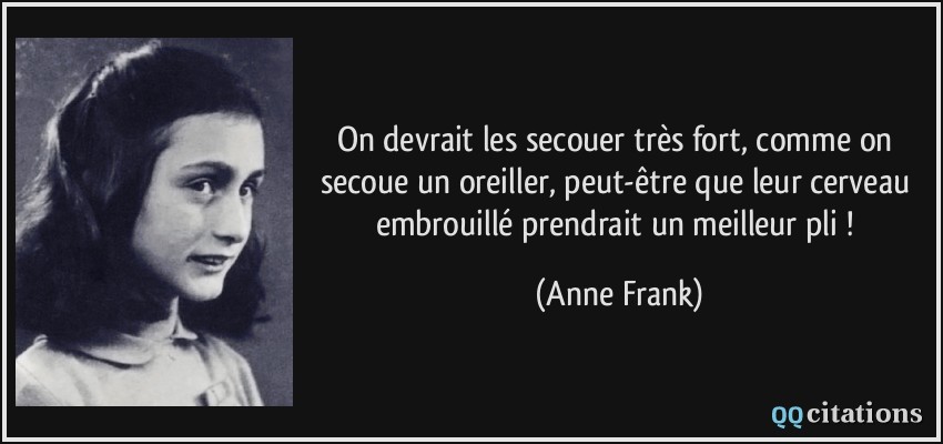 On devrait les secouer très fort, comme on secoue un oreiller, peut-être que leur cerveau embrouillé prendrait un meilleur pli !  - Anne Frank