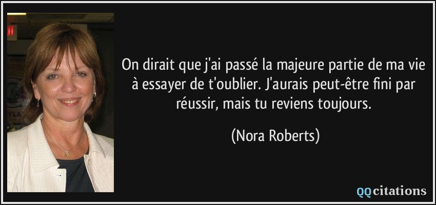 On dirait que j'ai passé la majeure partie de ma vie à essayer de t'oublier. J'aurais peut-être fini par réussir, mais tu reviens toujours.  - Nora Roberts
