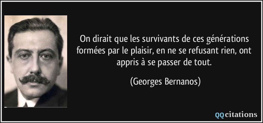 On dirait que les survivants de ces générations formées par le plaisir, en ne se refusant rien, ont appris à se passer de tout.  - Georges Bernanos