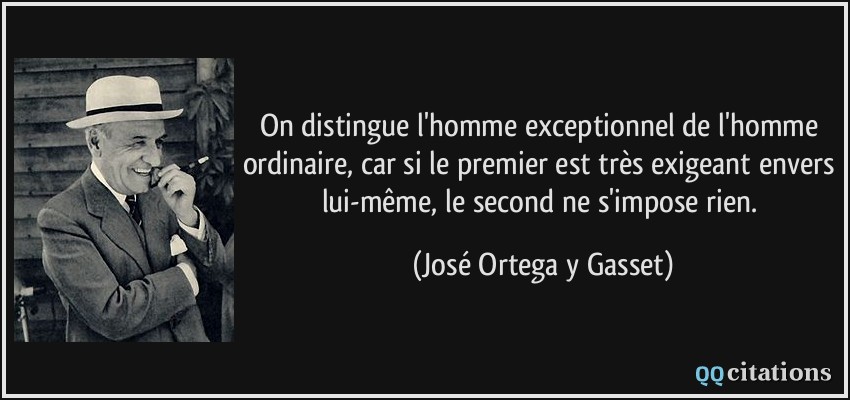 On distingue l'homme exceptionnel de l'homme ordinaire, car si le premier est très exigeant envers lui-même, le second ne s'impose rien.  - José Ortega y Gasset