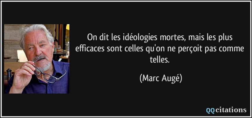 On dit les idéologies mortes, mais les plus efficaces sont celles qu'on ne perçoit pas comme telles.  - Marc Augé