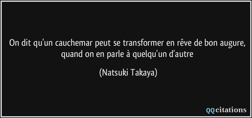 On dit qu'un cauchemar peut se transformer en rêve de bon augure, quand on en parle à quelqu'un d'autre  - Natsuki Takaya