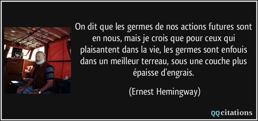 On dit que les germes de nos actions futures sont en nous, mais je crois que pour ceux qui plaisantent dans la vie, les germes sont enfouis dans un meilleur terreau, sous une couche plus épaisse d'engrais.  - Ernest Hemingway