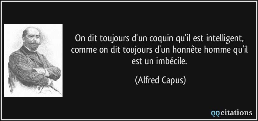 On dit toujours d'un coquin qu'il est intelligent, comme on dit toujours d'un honnête homme qu'il est un imbécile.  - Alfred Capus