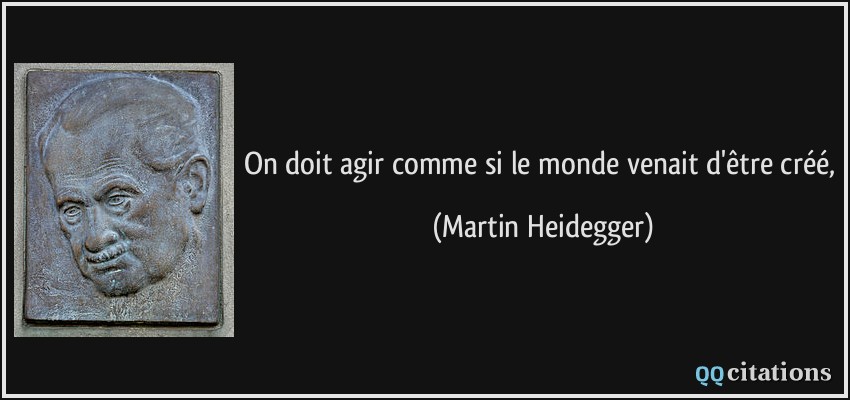 On doit agir comme si le monde venait d'être créé,  - Martin Heidegger