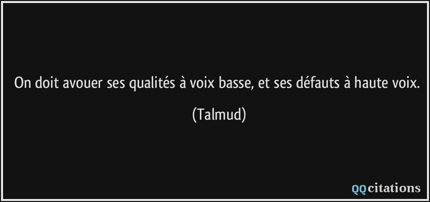 On doit avouer ses qualités à voix basse, et ses défauts à haute voix.  - Talmud