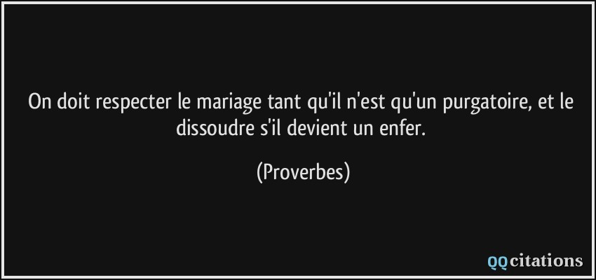 On doit respecter le mariage tant qu'il n'est qu'un purgatoire, et le dissoudre s'il devient un enfer.  - Proverbes