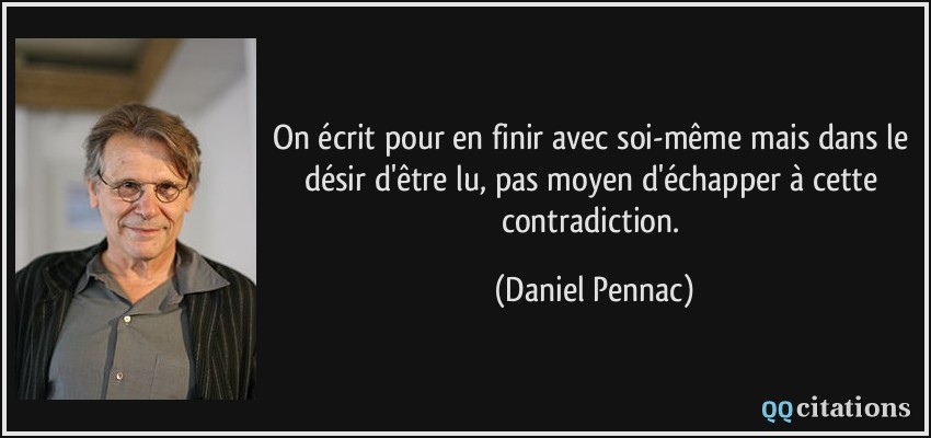 On écrit pour en finir avec soi-même mais dans le désir d'être lu, pas moyen d'échapper à cette contradiction.  - Daniel Pennac