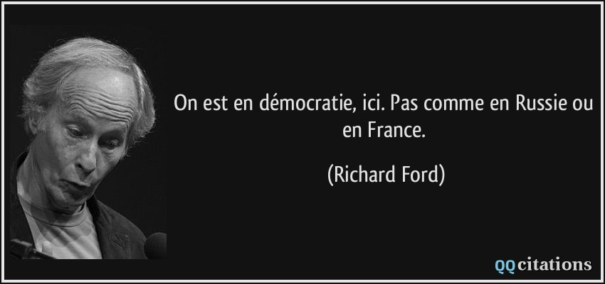 On est en démocratie, ici. Pas comme en Russie ou en France.  - Richard Ford