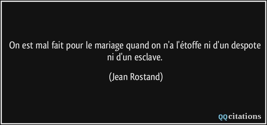 On est mal fait pour le mariage quand on n'a l'étoffe ni d'un despote ni d'un esclave.  - Jean Rostand