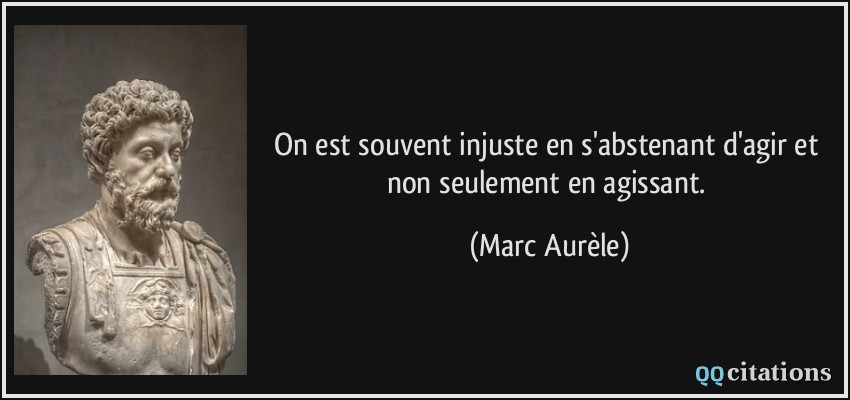 On est souvent injuste en s'abstenant d'agir et non seulement en agissant.  - Marc Aurèle