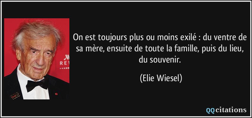 On est toujours plus ou moins exilé : du ventre de sa mère, ensuite de toute la famille, puis du lieu, du souvenir.  - Elie Wiesel