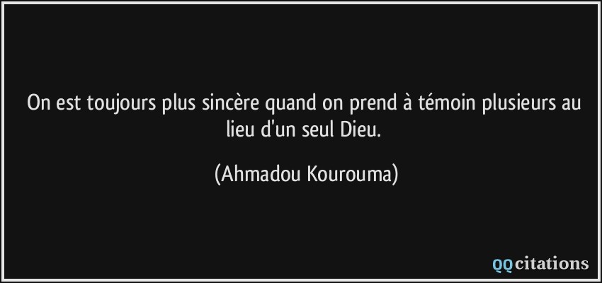 On est toujours plus sincère quand on prend à témoin plusieurs au lieu d'un seul Dieu.  - Ahmadou Kourouma
