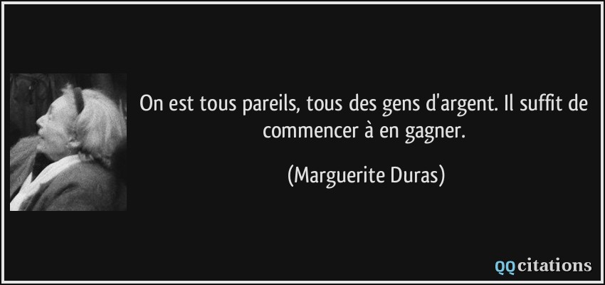 On est tous pareils, tous des gens d'argent. Il suffit de commencer à en gagner.  - Marguerite Duras