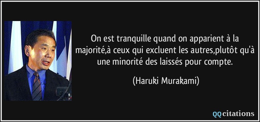 On est tranquille quand on apparient à la majorité,à ceux qui excluent les autres,plutôt qu'à une minorité des laissés pour compte.  - Haruki Murakami