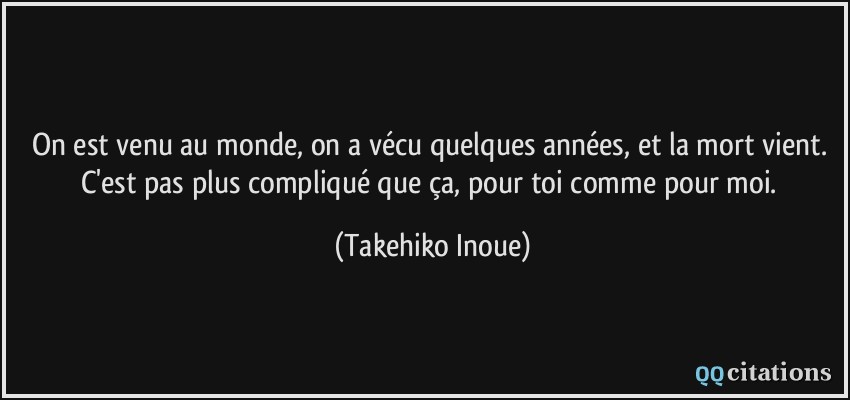 On est venu au monde, on a vécu quelques années, et la mort vient. C'est pas plus compliqué que ça, pour toi comme pour moi.  - Takehiko Inoue