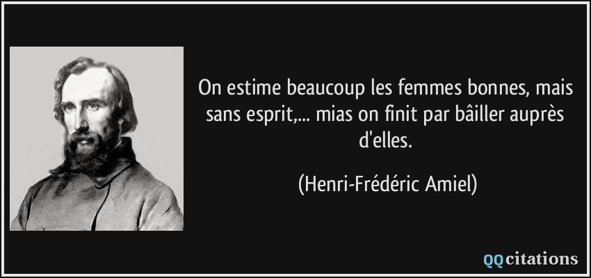 On estime beaucoup les femmes bonnes, mais sans esprit,... mias on finit par bâiller auprès d'elles.  - Henri-Frédéric Amiel