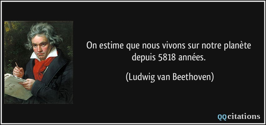 On estime que nous vivons sur notre planète depuis 5818 années.  - Ludwig van Beethoven