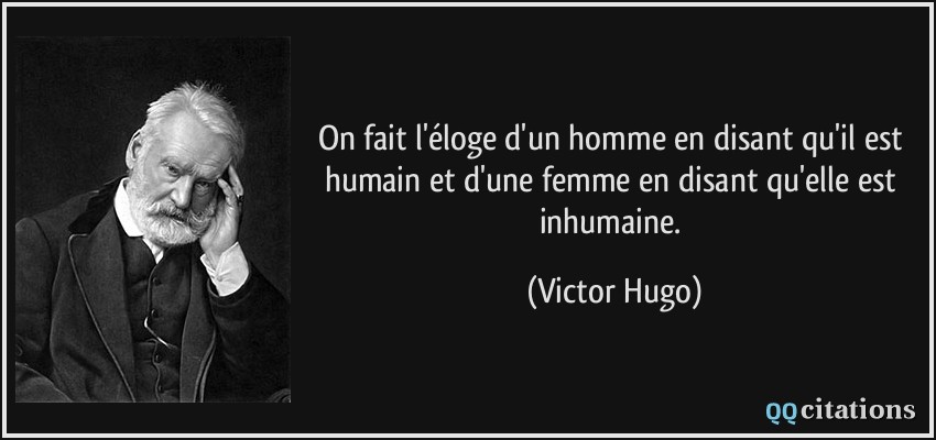 On fait l'éloge d'un homme en disant qu'il est humain et d'une femme en disant qu'elle est inhumaine.  - Victor Hugo