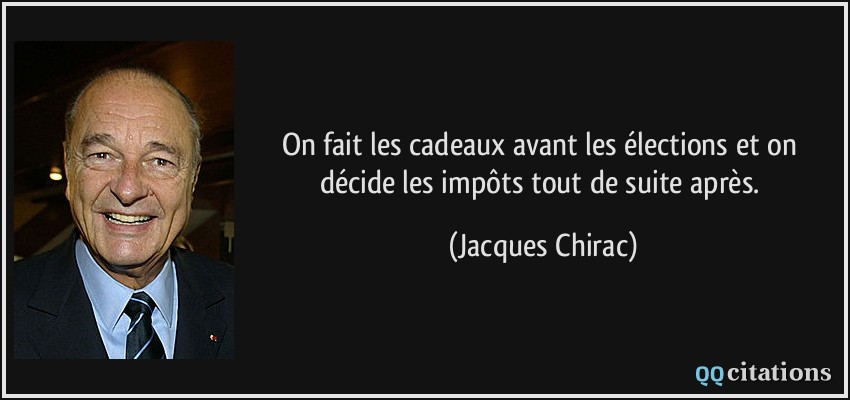 On fait les cadeaux avant les élections et on décide les impôts tout de suite après.  - Jacques Chirac