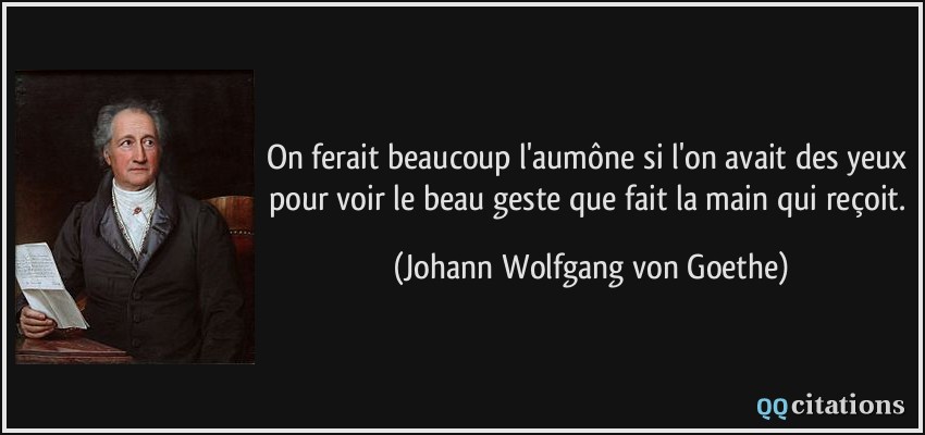 On ferait beaucoup l'aumône si l'on avait des yeux pour voir le beau geste que fait la main qui reçoit.  - Johann Wolfgang von Goethe