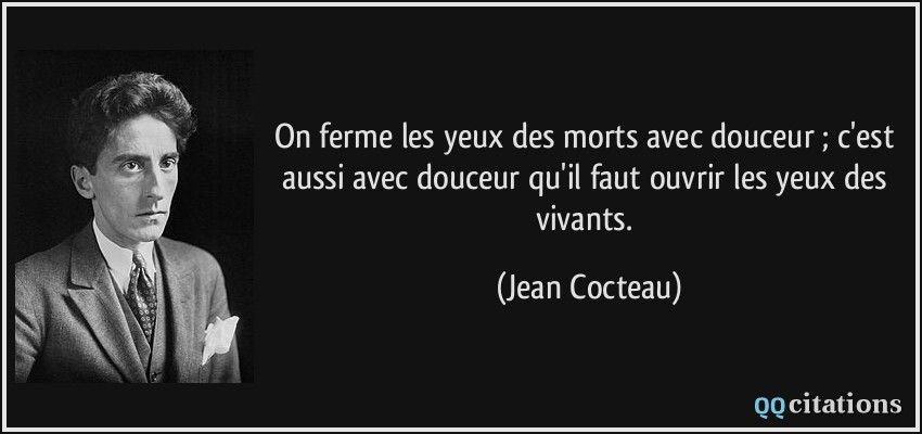 On ferme les yeux des morts avec douceur ; c'est aussi avec douceur qu'il faut ouvrir les yeux des vivants.  - Jean Cocteau