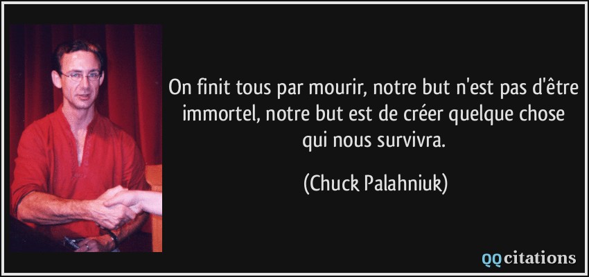 On finit tous par mourir, notre but n'est pas d'être immortel, notre but est de créer quelque chose qui nous survivra.  - Chuck Palahniuk