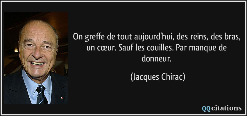 On greffe de tout aujourd'hui, des reins, des bras, un cœur. Sauf les couilles. Par manque de donneur.  - Jacques Chirac