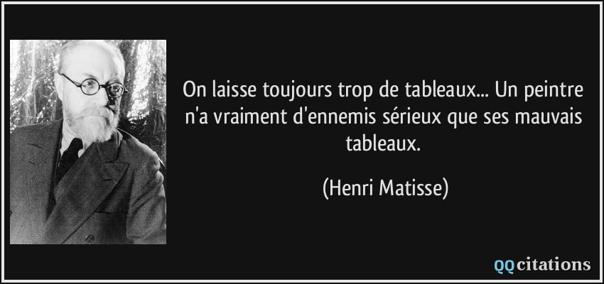 On laisse toujours trop de tableaux... Un peintre n'a vraiment d'ennemis sérieux que ses mauvais tableaux.  - Henri Matisse