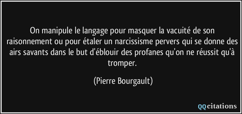 On manipule le langage pour masquer la vacuité de son raisonnement ou pour étaler un narcissisme pervers qui se donne des airs savants dans le but d'éblouir des profanes qu'on ne réussit qu'à tromper.  - Pierre Bourgault