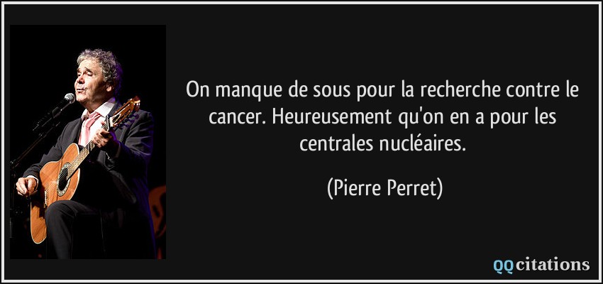 On manque de sous pour la recherche contre le cancer. Heureusement qu'on en a pour les centrales nucléaires.  - Pierre Perret
