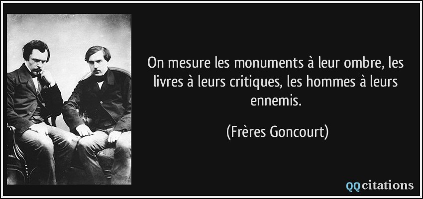 On mesure les monuments à leur ombre, les livres à leurs critiques, les hommes à leurs ennemis.  - Frères Goncourt